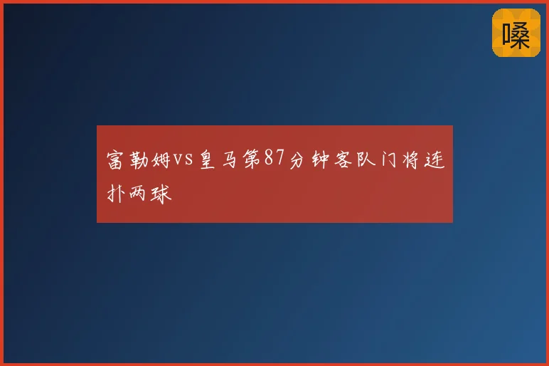 富勒姆vs皇马第87分钟客队门将连扑两球