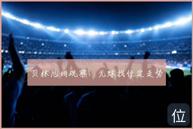 贝林厄姆观察，无球找位定走势