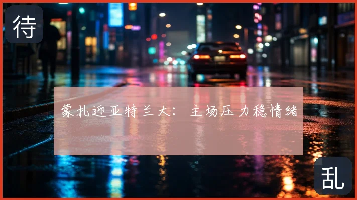 蒙扎迎亚特兰大：主场压力稳情绪