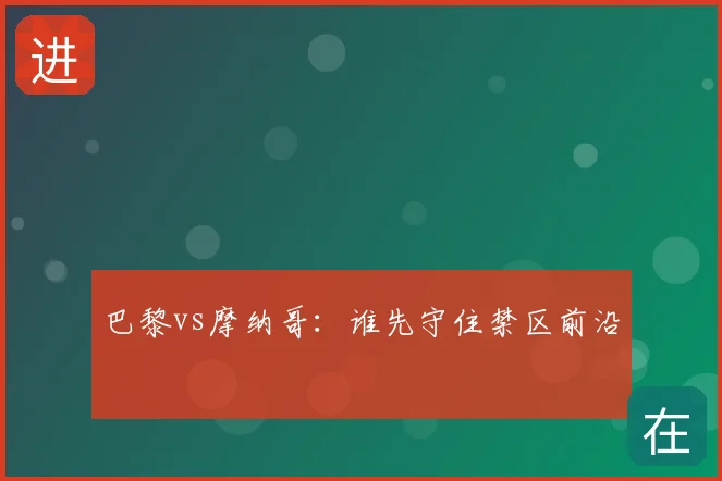巴黎vs摩纳哥：谁先守住禁区前沿