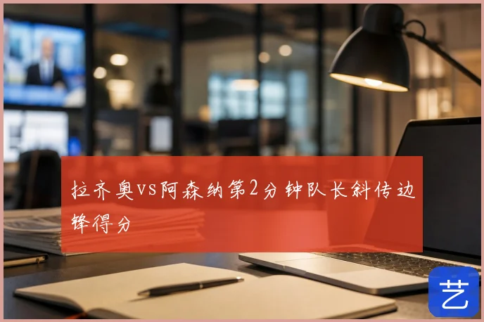 拉齐奥vs阿森纳第2分钟队长斜传边锋得分