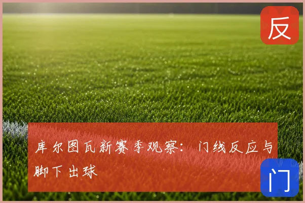 库尔图瓦新赛季观察:门线反应与脚下出球