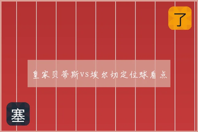 皇家贝蒂斯vs埃尔切定位球看点