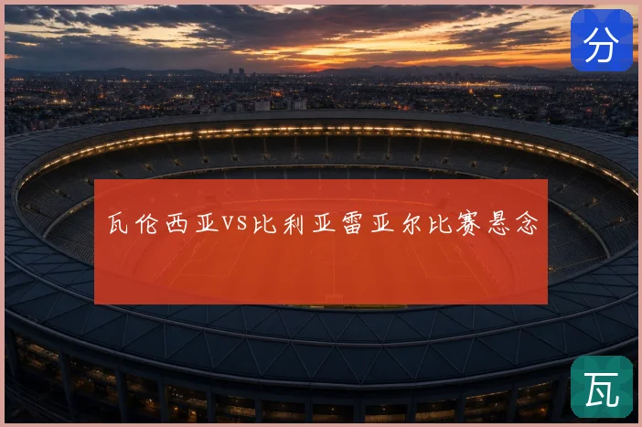 瓦伦西亚vs比利亚雷亚尔比赛悬念