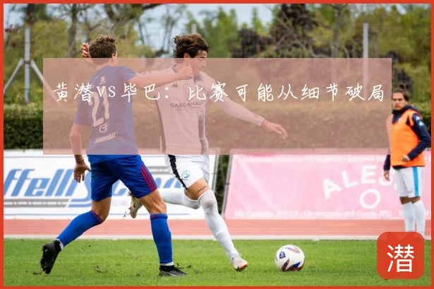 黄潜vs毕巴：比赛可能从细节破局