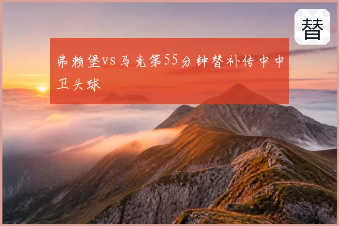 弗赖堡vs马竞第55分钟替补传中中卫头球
